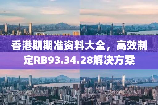 香港期期準(zhǔn)資料大全，高效制定RB93.34.28解決方案