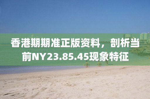 香港期期準(zhǔn)正版資料,剖析當(dāng)前NY23.85.45現(xiàn)象特征