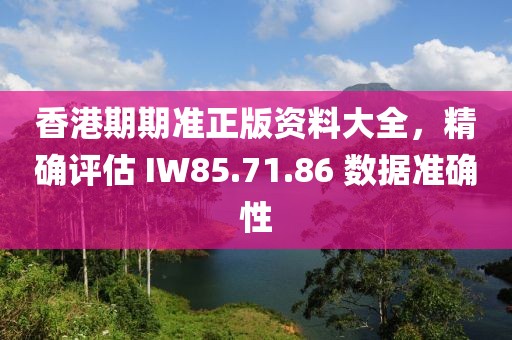香港期期準正版資料大全，精確評估 IW85.71.86 數據準確性