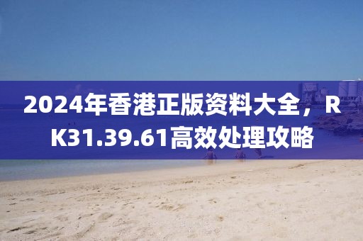2024年香港正版資料大全，RK31.39.61高效處理攻略