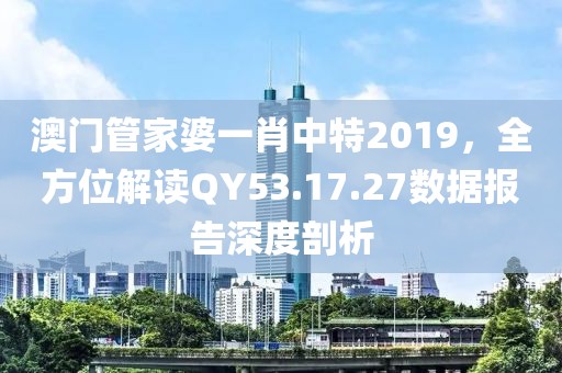 澳門管家婆一肖中特2019，全方位解讀QY53.17.27數據報告深度剖析
