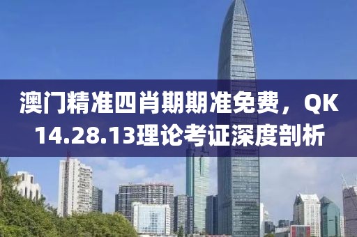 澳門精準(zhǔn)四肖期期準(zhǔn)免費(fèi),QK14.28.13理論考證深度剖析