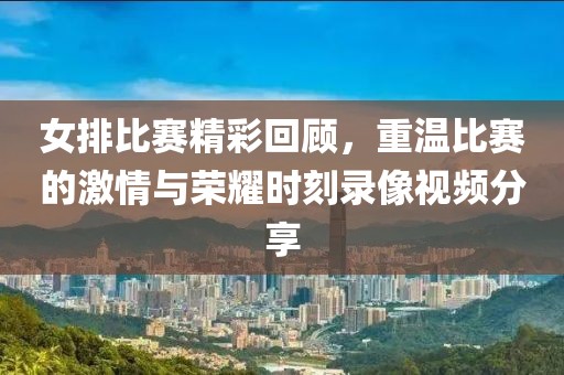 女排比賽精彩回顧,重溫比賽的激情與榮耀時刻錄像視頻分享