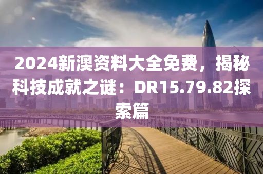 2024新澳資料大全免費，揭秘科技成就之謎：DR15.79.82探索篇