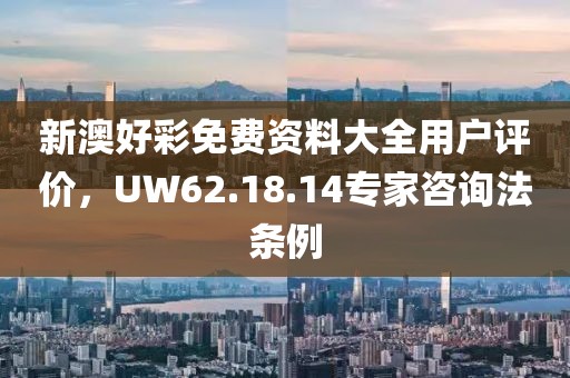 新澳好彩免費資料大全用戶評價，UW62.18.14專家咨詢法條例