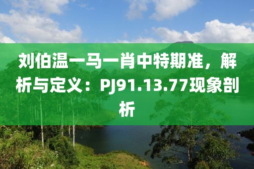 劉伯溫一馬一肖中特期準，解析與定義：PJ91.13.77現象剖析