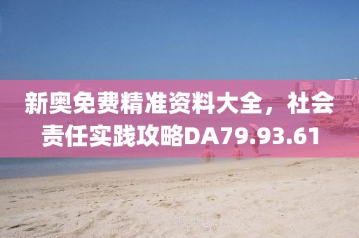 新奧免費精準資料大全,社會責任實踐攻略DA79.93.61