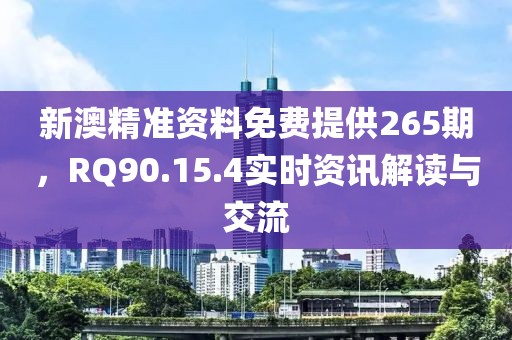 新澳精準資料免費提供265期，RQ90.15.4實時資訊解讀與交流