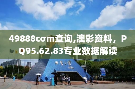 49888cσm查詢,澳彩資料，PQ95.62.83專業(yè)數(shù)據(jù)解讀