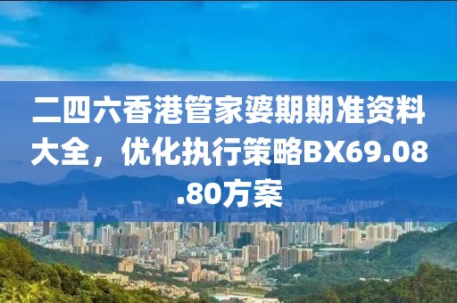 二四六香港管家婆期期準(zhǔn)資料大全,優(yōu)化執(zhí)行策略BX69.08.80方案