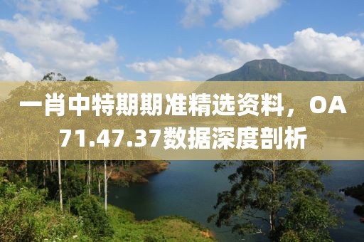 一肖中特期期準精選資料，OA71.47.37數據深度剖析