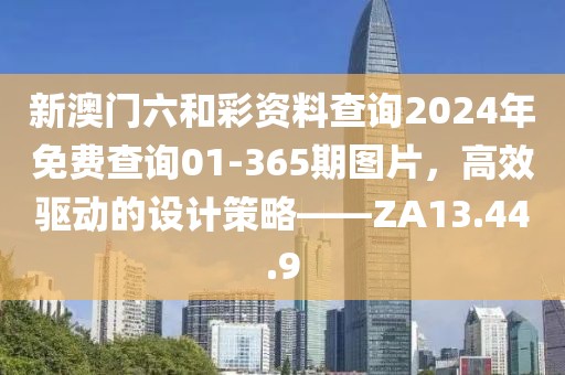 新澳門六和彩資料查詢2024年免費(fèi)查詢01-365期圖片,高效驅(qū)動的設(shè)計策略——ZA13.44.9