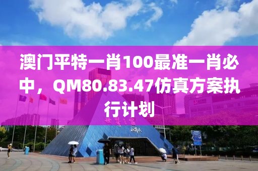 澳門平特一肖100最準一肖必中，QM80.83.47仿真方案執行計劃