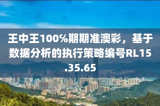 王中王100℅期期準澳彩，基于數據分析的執行策略編號RL15.35.65