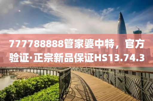 777788888管家婆中特，官方驗證·正宗新品保證HS13.74.3