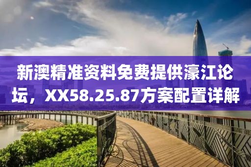 新澳精準資料免費提供濠江論壇,XX58.25.87方案配置詳解
