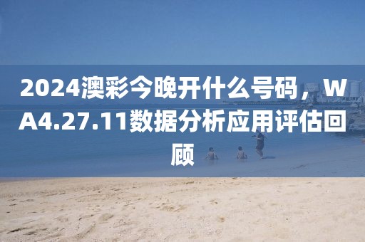 2024澳彩今晚開什么號碼，WA4.27.11數據分析應用評估回顧