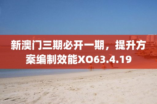 新澳門三期必開一期，提升方案編制效能XO63.4.19