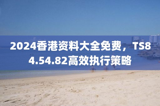 2024香港資料大全免費(fèi)，TS84.54.82高效執(zhí)行策略