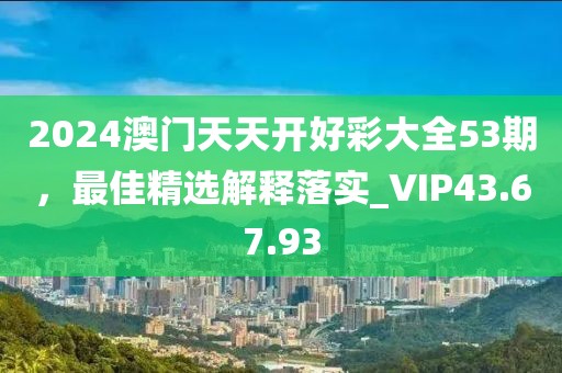 2024澳門天天開好彩大全53期,最佳精選解釋落實_VIP43.67.93