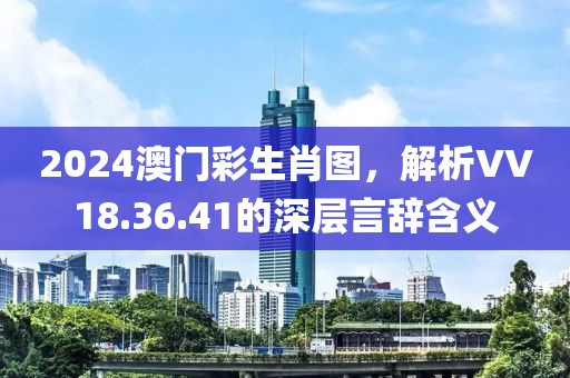 2024澳門彩生肖圖，解析VV18.36.41的深層言辭含義