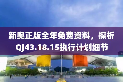 新奧正版全年免費資料，探析QJ43.18.15執行計劃細節