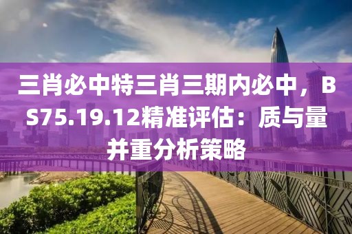 三肖必中特三肖三期內(nèi)必中，BS75.19.12精準評估：質(zhì)與量并重分析策略