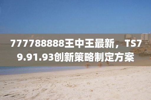 777788888王中王最新，TS79.91.93創新策略制定方案