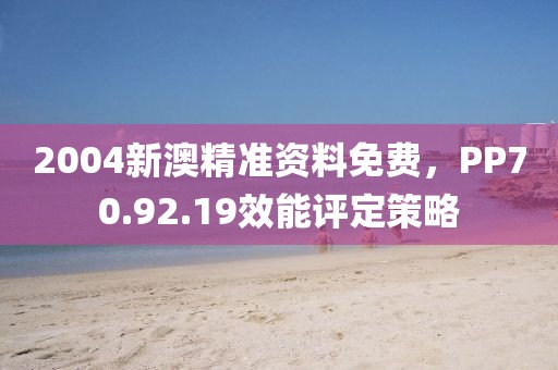 2004新澳精準資料免費，PP70.92.19效能評定策略