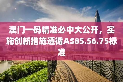 澳門一碼精準必中大公開，實施創新措施遵循AS85.56.75標準