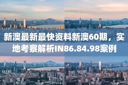 新澳最新最快資料新澳60期，實地考察解析IN86.84.98案例
