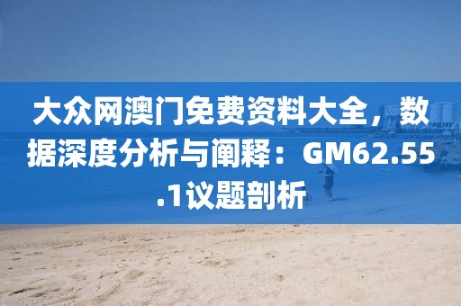大眾網(wǎng)澳門免費(fèi)資料大全，數(shù)據(jù)深度分析與闡釋：GM62.55.1議題剖析