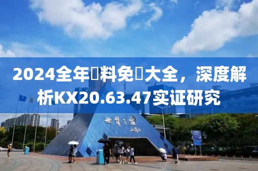 2024全年資料免費大全，深度解析KX20.63.47實證研究