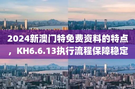 2024新澳門特免費資料的特點，KH6.6.13執行流程保障穩定
