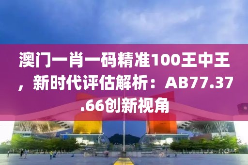 澳門一肖一碼精準100王中王，新時代評估解析：AB77.37.66創新視角