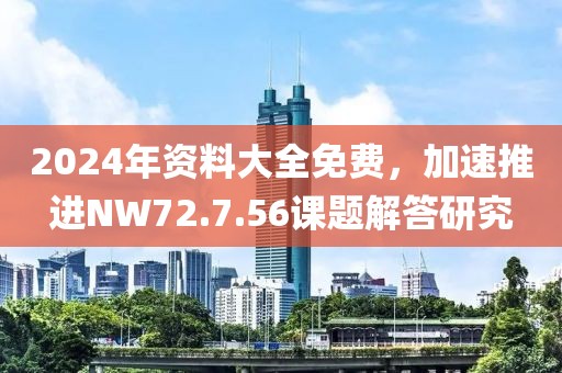 2024年資料大全免費，加速推進NW72.7.56課題解答研究