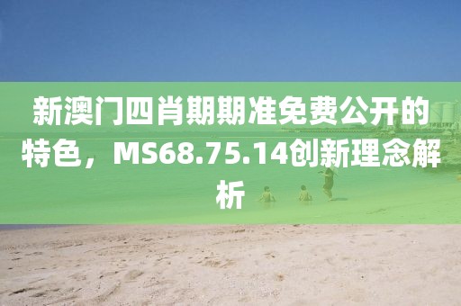 新澳門四肖期期準免費公開的特色，MS68.75.14創新理念解析