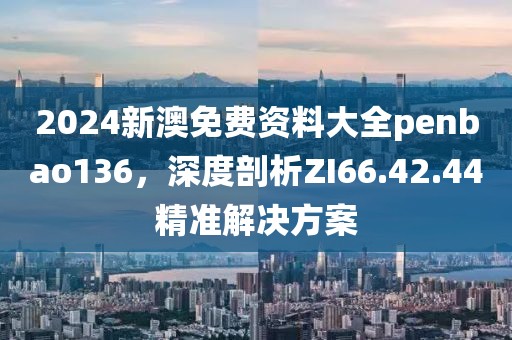 2024新澳免費資料大全penbao136,深度剖析ZI66.42.44精準解決方案