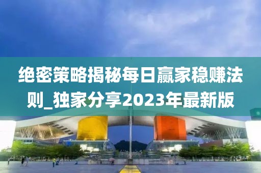 絕密策略揭秘每日贏家穩賺法則_獨家分享2023年最新版