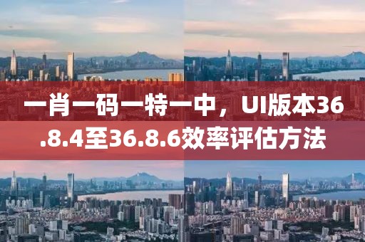 一肖一碼一特一中，UI版本36.8.4至36.8.6效率評估方法