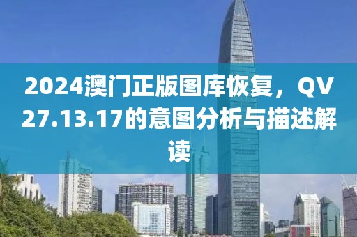 2024澳門正版圖庫恢復，QV27.13.17的意圖分析與描述解讀
