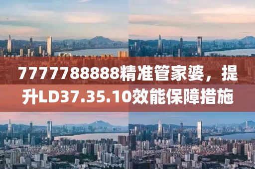7777788888精準管家婆，提升LD37.35.10效能保障措施