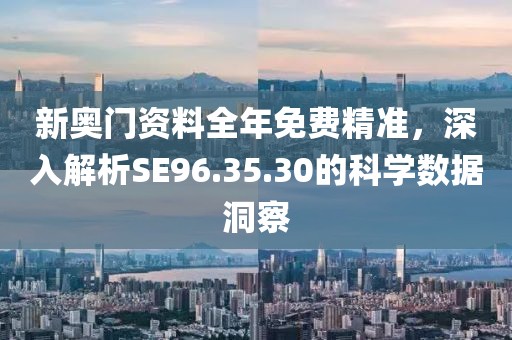 新奧門資料全年免費精準，深入解析SE96.35.30的科學數據洞察