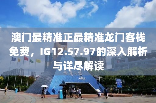 澳門最精準正最精準龍門客棧免費，IG12.57.97的深入解析與詳盡解讀