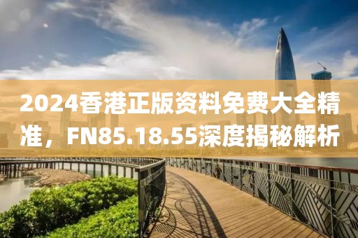 2024香港正版資料免費(fèi)大全精準(zhǔn),F(xiàn)N85.18.55深度揭秘解析