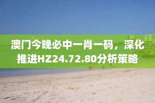 澳門今晚必中一肖一碼，深化推進HZ24.72.80分析策略