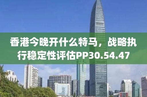 香港今晚開什么特馬，戰略執行穩定性評估PP30.54.47