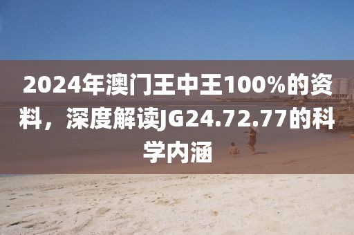 2024年澳門王中王100%的資料，深度解讀JG24.72.77的科學內涵