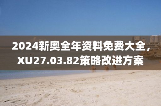 2024新奧全年資料免費大全，XU27.03.82策略改進方案