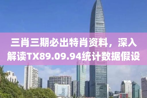 三肖三期必出特肖資料，深入解讀TX89.09.94統計數據假設